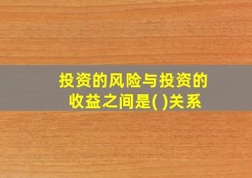 投资的风险与投资的收益之间是( )关系